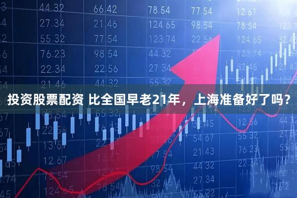 投资股票配资 比全国早老21年，上海准备好了吗？