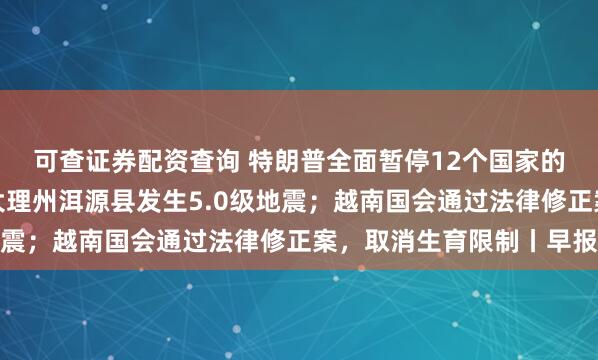 可查证券配资查询 特朗普全面暂停12个国家的公民进入美国；云南大理州洱源县发生5.0级地震；越南国会通过法律修正案，取消生育限制丨早报