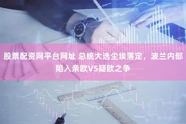股票配资网平台网址 总统大选尘埃落定，波兰内部陷入亲欧VS疑欧之争