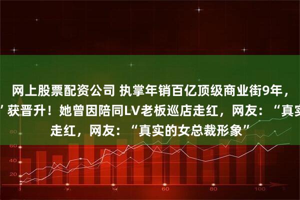 网上股票配资公司 执掌年销百亿顶级商业街9年，这位“美女掌门”获晋升！她曾因陪同LV老板巡店走红，网友：“真实的女总裁形象”