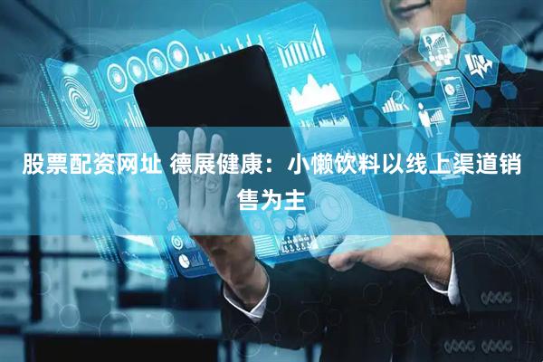股票配资网址 德展健康：小懒饮料以线上渠道销售为主