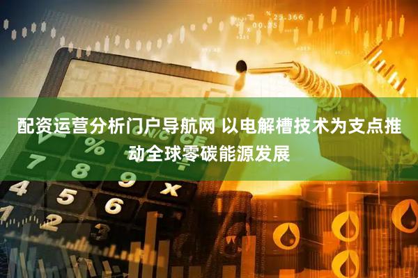 配资运营分析门户导航网 以电解槽技术为支点推动全球零碳能源发展