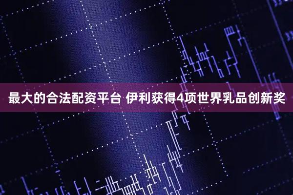 最大的合法配资平台 伊利获得4项世界乳品创新奖