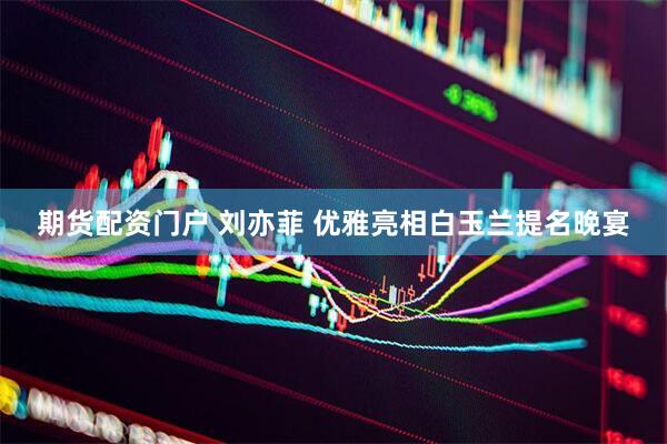 期货配资门户 刘亦菲 优雅亮相白玉兰提名晚宴