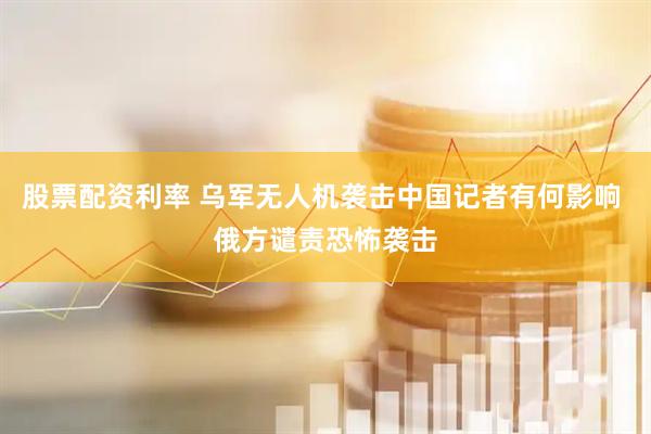 股票配资利率 乌军无人机袭击中国记者有何影响 俄方谴责恐怖袭击