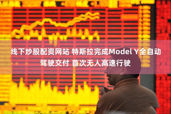 线下炒股配资网站 特斯拉完成Model Y全自动驾驶交付 首次无人高速行驶