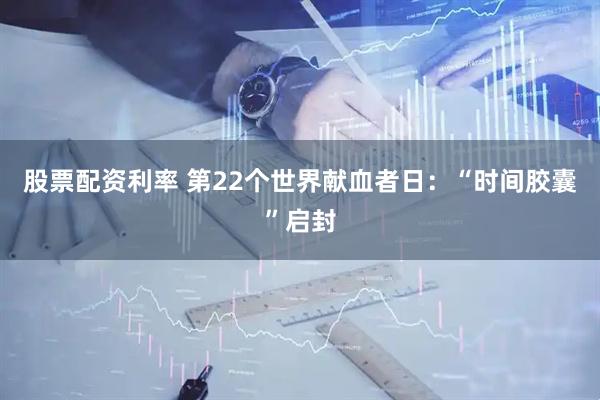 股票配资利率 第22个世界献血者日：“时间胶囊”启封