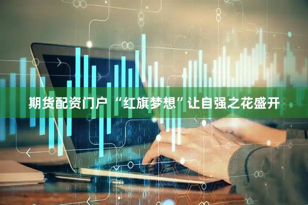 期货配资门户 “红旗梦想”让自强之花盛开
