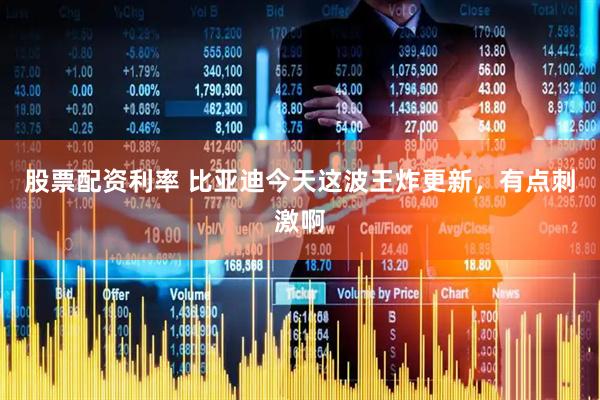 股票配资利率 比亚迪今天这波王炸更新，有点刺激啊