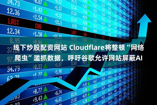 线下炒股配资网站 Cloudflare将整顿“网络爬虫”滥抓数据，呼吁谷歌允许网站屏蔽AI