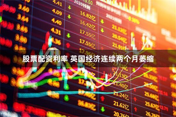 股票配资利率 英国经济连续两个月萎缩