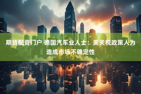 期货配资门户 德国汽车业人士：美关税政策人为造成市场不确定性