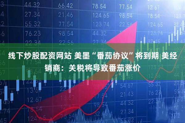 线下炒股配资网站 美墨“番茄协议”将到期 美经销商：关税将导致番茄涨价