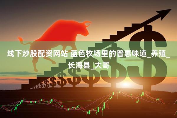 线下炒股配资网站 蓝色牧场里的普惠味道_养殖_长海县_大哥