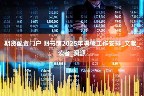 期货配资门户 图书馆2025年暑假工作安排_文献_读者_资源