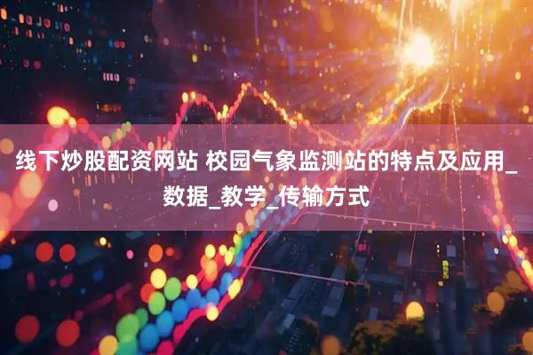 线下炒股配资网站 校园气象监测站的特点及应用_数据_教学_传输方式