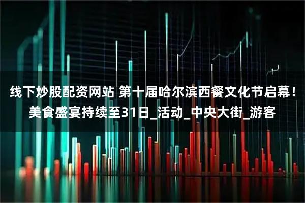 线下炒股配资网站 第十届哈尔滨西餐文化节启幕！美食盛宴持续至31日_活动_中央大街_游客