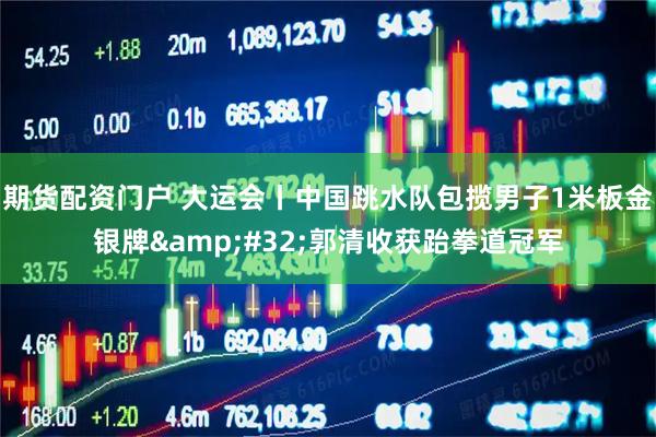 期货配资门户 大运会丨中国跳水队包揽男子1米板金银牌&#32;郭清收获跆拳道冠军