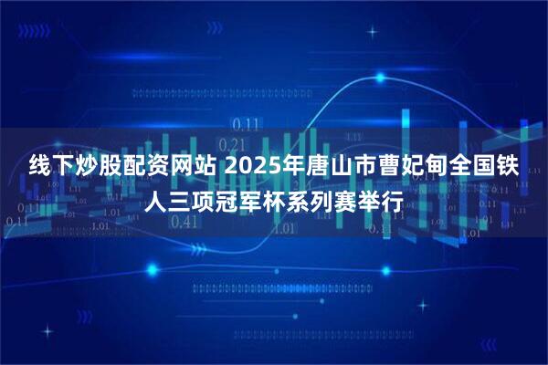 线下炒股配资网站 2025年唐山市曹妃甸全国铁人三项冠军杯系列赛举行