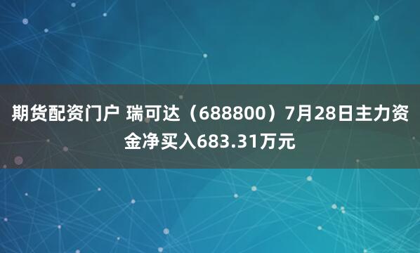 期货配资门户 瑞可达（688800）7月28日主力资金净买入683.31万元