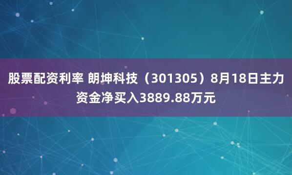 股票配资利率 朗坤科技（301305）8月18日主力资金净买入3889.88万元