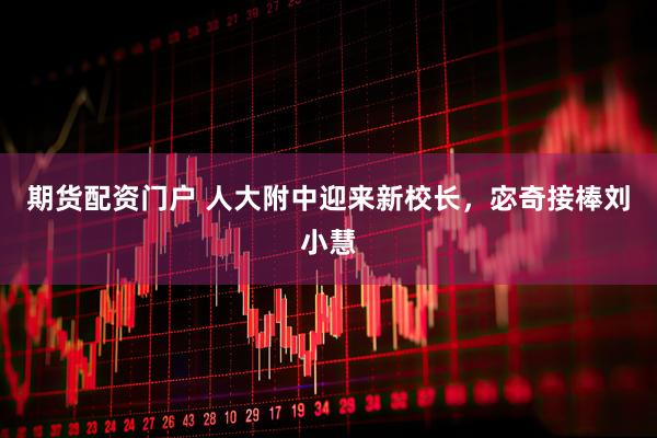 期货配资门户 人大附中迎来新校长，宓奇接棒刘小慧