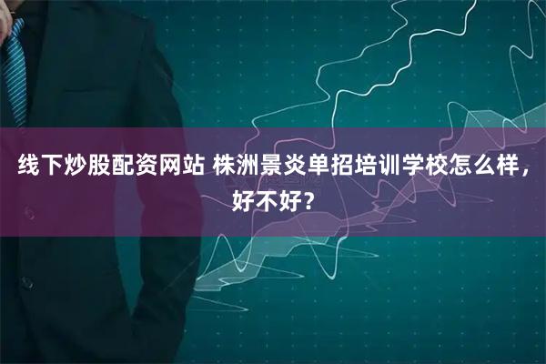 线下炒股配资网站 株洲景炎单招培训学校怎么样，好不好？