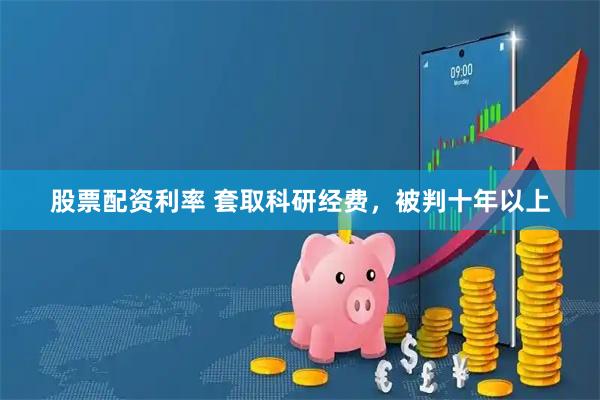 股票配资利率 套取科研经费，被判十年以上