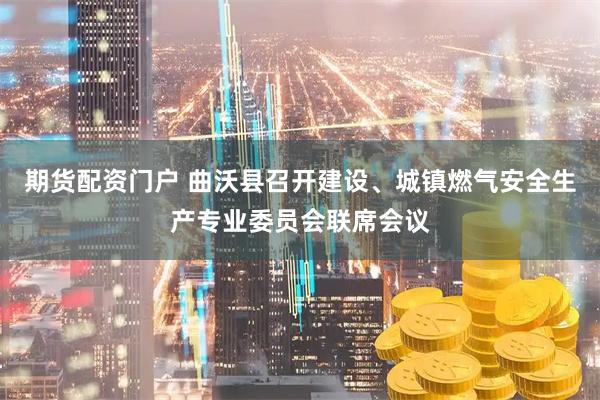 期货配资门户 曲沃县召开建设、城镇燃气安全生产专业委员会联席会议