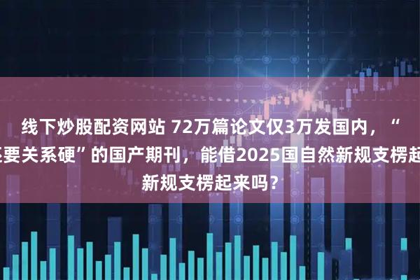 线下炒股配资网站 72万篇论文仅3万发国内，“要钱还要关系硬”的国产期刊，能借2025国自然新规支楞起来吗？