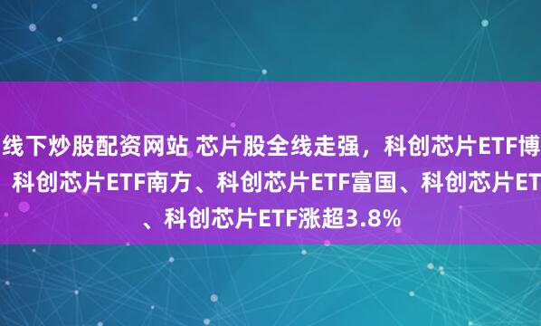 线下炒股配资网站 芯片股全线走强,科创芯片ETF博时涨超4%,科创芯片ETF南方、科创芯片ETF富国、科创芯片ETF涨超3.8%