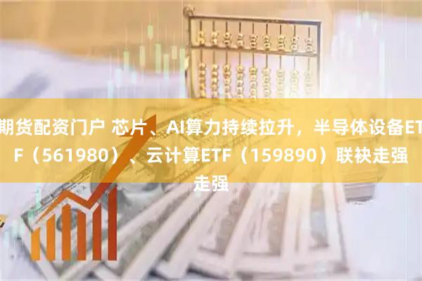 期货配资门户 芯片、AI算力持续拉升,半导体设备ETF(561980)、云计算ETF(159890)联袂走强