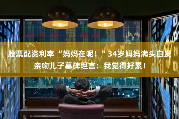 股票配资利率 “妈妈在呢！”34岁妈妈满头白发亲吻儿子墓碑坦言：我觉得好累！