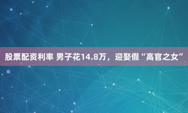 股票配资利率 男子花14.8万，迎娶假“高官之女”