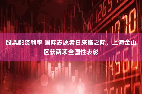 股票配资利率 国际志愿者日来临之际，上海金山区获两项全国性表彰