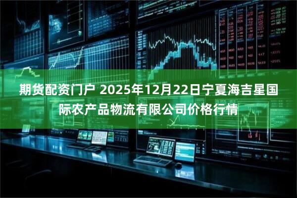 期货配资门户 2025年12月22日宁夏海吉星国际农产品物流有限公司价格行情