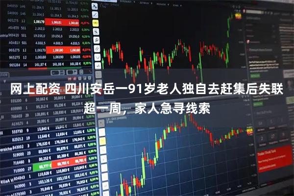 网上配资 四川安岳一91岁老人独自去赶集后失联超一周，家人急寻线索