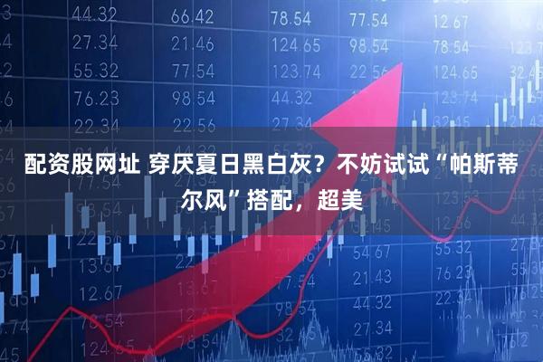 配资股网址 穿厌夏日黑白灰？不妨试试“帕斯蒂尔风”搭配，超美