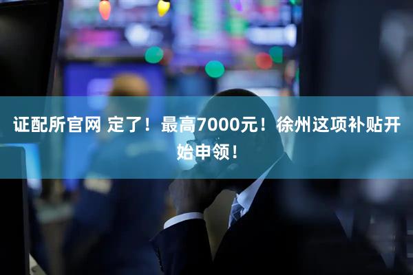 证配所官网 定了！最高7000元！徐州这项补贴开始申领！