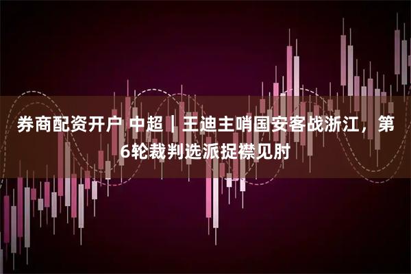 券商配资开户 中超｜王迪主哨国安客战浙江，第6轮裁判选派捉襟见肘