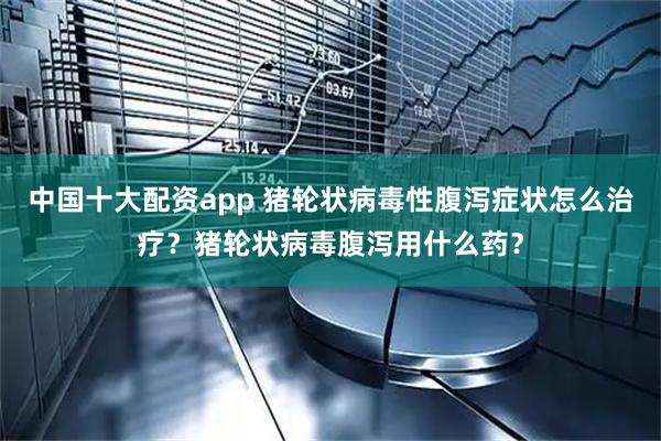 中国十大配资app 猪轮状病毒性腹泻症状怎么治疗？猪轮状病毒腹泻用什么药？