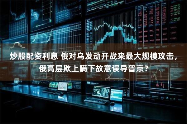 炒股配资利息 俄对乌发动开战来最大规模攻击，俄高层欺上瞒下故意误导普京？