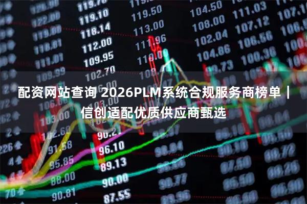配资网站查询 2026PLM系统合规服务商榜单|信创适配优质供应商甄选