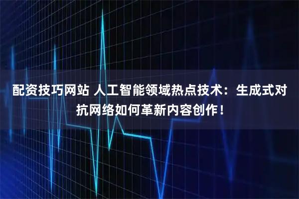 配资技巧网站 人工智能领域热点技术:生成式对抗网络如何革新内容创作!