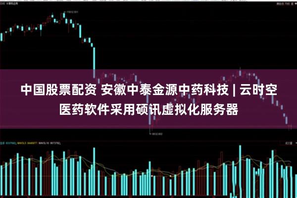 中国股票配资 安徽中泰金源中药科技 | 云时空医药软件采用硕讯虚拟化服务器