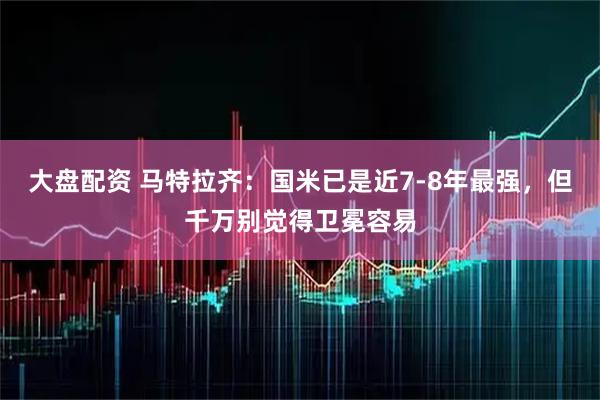 大盘配资 马特拉齐:国米已是近7-8年最强,但千万别觉得卫冕容易