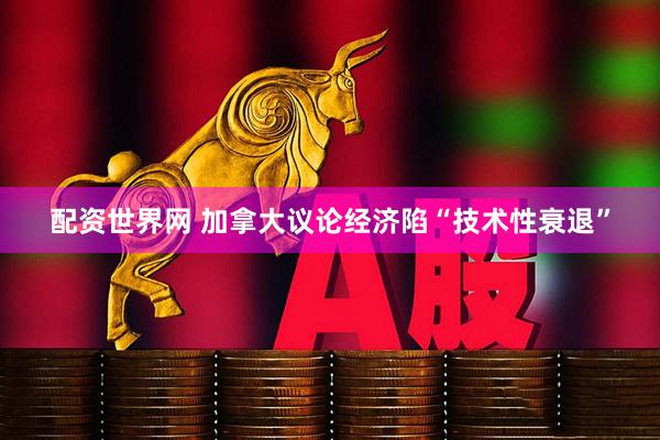 配资世界网 加拿大议论经济陷“技术性衰退”