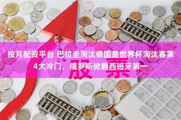 按月配资平台 巴拉圭淘汰德国是世界杯淘汰赛第4大冷门，俄罗斯掀翻西班牙第一