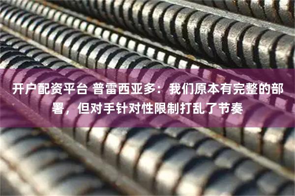 开户配资平台 普雷西亚多:我们原本有完整的部署,但对手针对性限制打乱了节奏