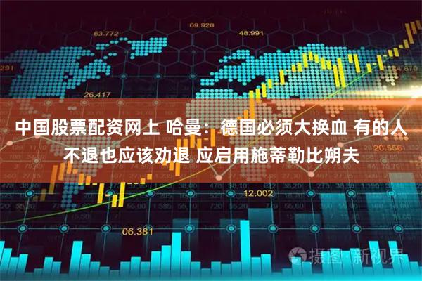中国股票配资网上 哈曼:德国必须大换血 有的人不退也应该劝退 应启用施蒂勒比朔夫